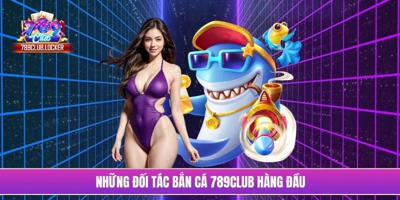 Những đối tác bắn cá 789Club hàng đầu