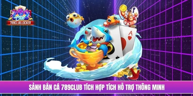 Sảnh bắn cá 789Club tích hợp tích hỗ trợ thông minh