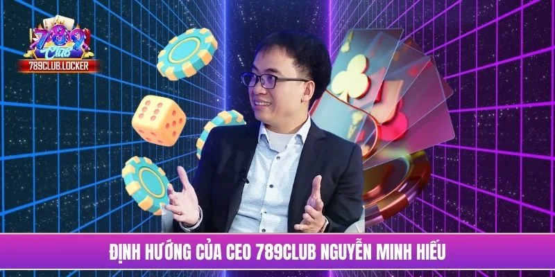 Định hướng của CEO 789Club Nguyễn Minh Hiếu
