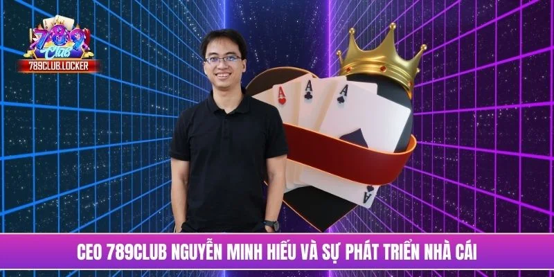 CEO 789Club Nguyễn Minh Hiếu và sự phát triển nhà cái
