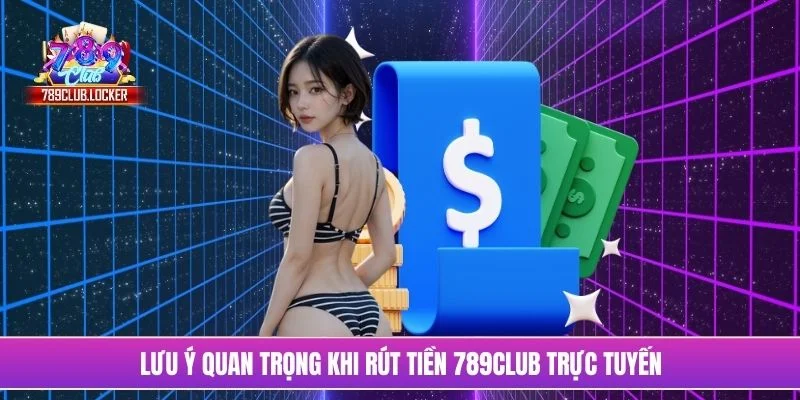 Lưu ý quan trọng khi rút tiền 789Club trực tuyến