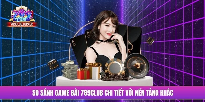 So sánh game bài 789Club chi tiết với nền tảng khác